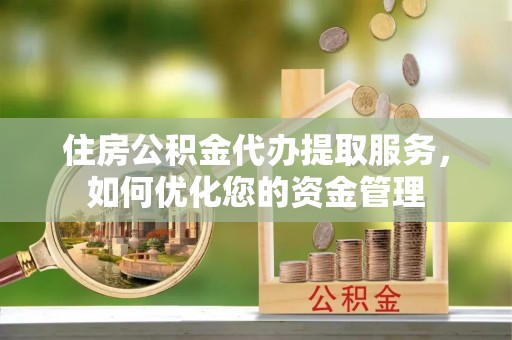 洞口住房公积金代办提取服务，如何优化您的资金管理
