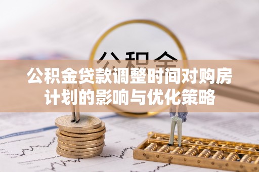洞口公积金贷款调整时间对购房计划的影响与优化策略