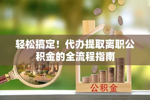 洞口轻松搞定！代办提取离职公积金的全流程指南