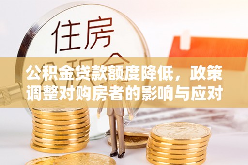 洞口公积金贷款额度降低，政策调整对购房者的影响与应对策略