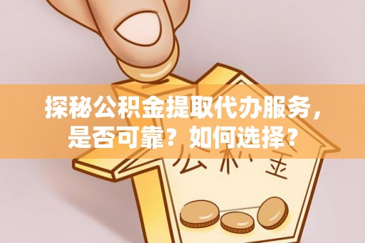洞口探秘公积金提取代办服务，是否可靠？如何选择？