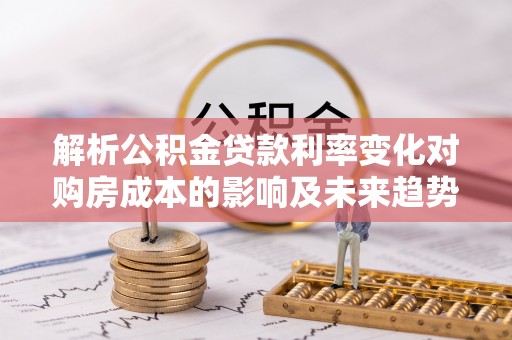 洞口解析公积金贷款利率变化对购房成本的影响及未来趋势