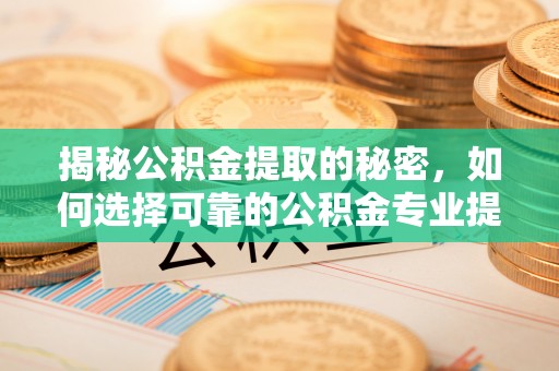 洞口揭秘公积金提取的秘密，如何选择可靠的公积金专业提取代办服务