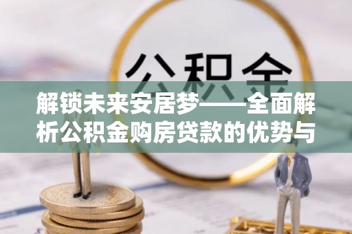 洞口解锁未来安居梦——全面解析公积金购房贷款的优势与策略