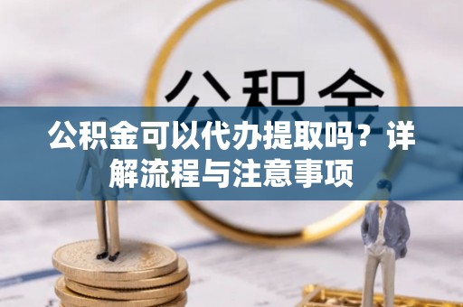洞口公积金可以代办提取吗？详解流程与注意事项