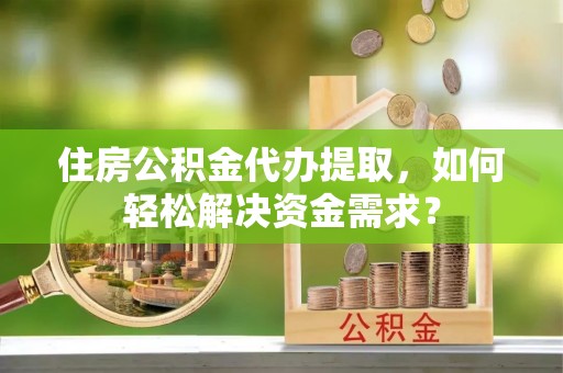 洞口住房公积金代办提取，如何轻松解决资金需求？