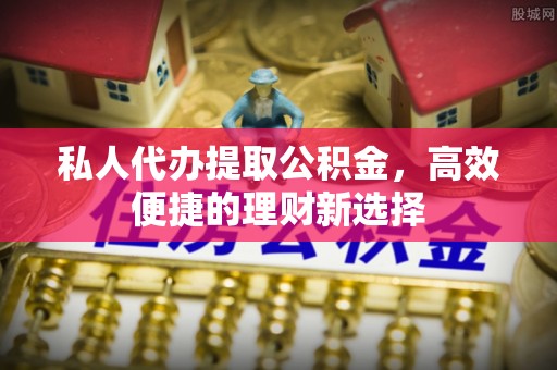 洞口私人代办提取公积金，高效便捷的理财新选择