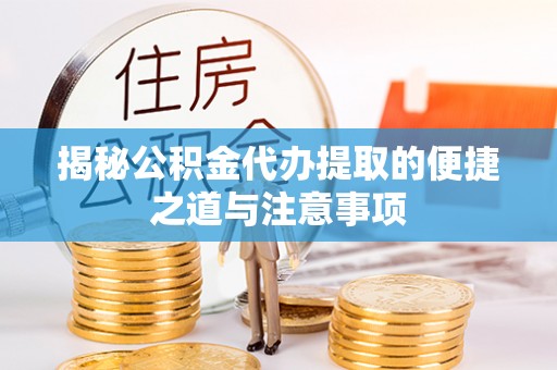洞口揭秘公积金代办提取的便捷之道与注意事项