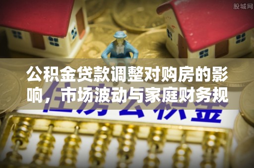 洞口公积金贷款调整对购房的影响，市场波动与家庭财务规划