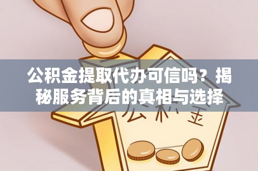洞口公积金提取代办可信吗？揭秘服务背后的真相与选择