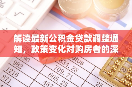 洞口解读最新公积金贷款调整通知，政策变化对购房者的深远影响