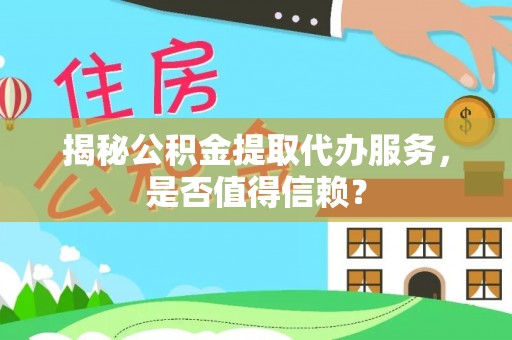 洞口揭秘公积金提取代办服务，是否值得信赖？