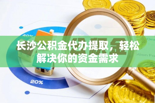 洞口长沙公积金代办提取，轻松解决你的资金需求