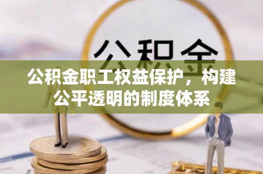 洞口公积金职工权益保护，构建公平透明的制度体系