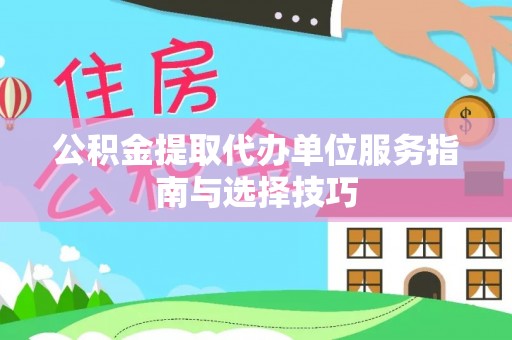 洞口公积金提取代办单位服务指南与选择技巧