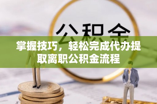 洞口掌握技巧，轻松完成代办提取离职公积金流程