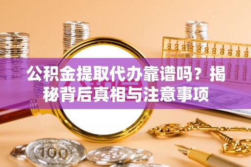 洞口公积金提取代办靠谱吗？揭秘背后真相与注意事项