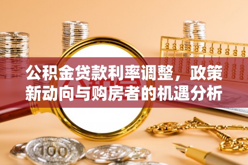 洞口公积金贷款利率调整，政策新动向与购房者的机遇分析
