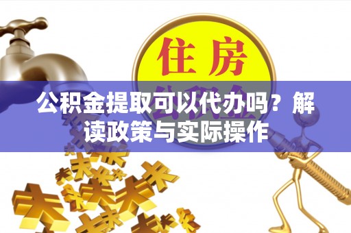 洞口公积金提取可以代办吗？解读政策与实际操作