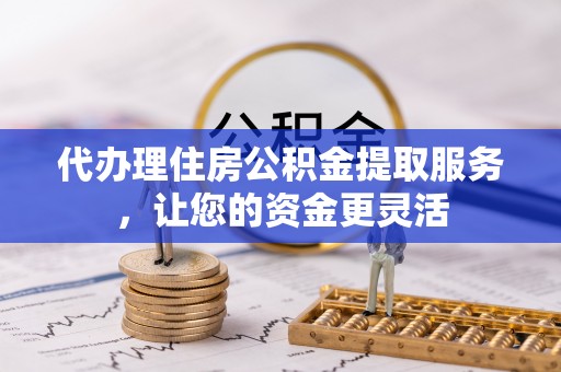 洞口代办理住房公积金提取服务，让您的资金更灵活