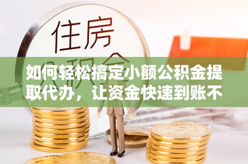洞口如何轻松搞定小额公积金提取代办，让资金快速到账不是梦