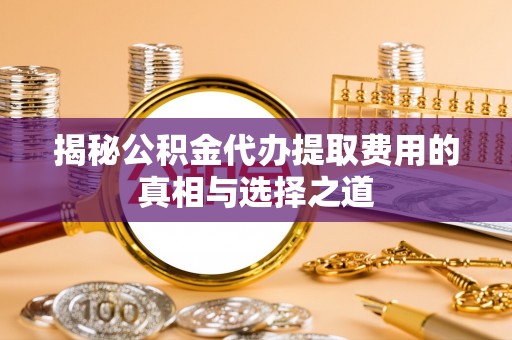 洞口揭秘公积金代办提取费用的真相与选择之道