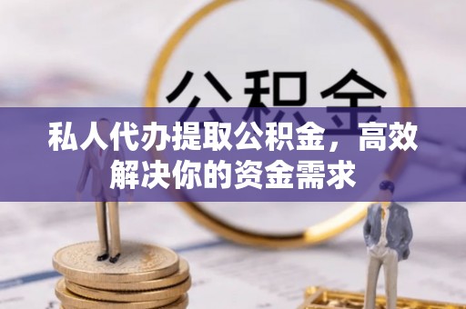 洞口私人代办提取公积金，高效解决你的资金需求