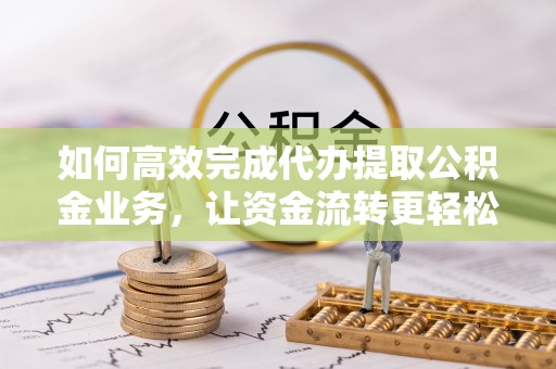 洞口如何高效完成代办提取公积金业务，让资金流转更轻松