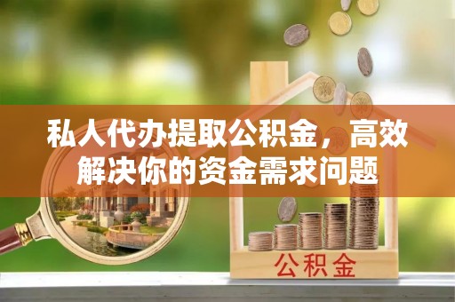 洞口私人代办提取公积金，高效解决你的资金需求问题