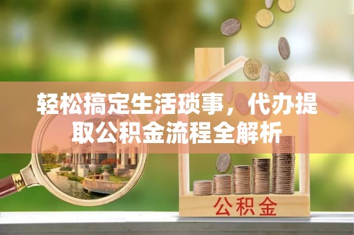 洞口轻松搞定生活琐事，代办提取公积金流程全解析