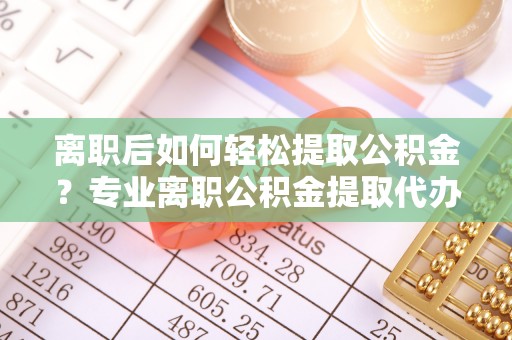 洞口离职后如何轻松提取公积金？专业离职公积金提取代办服务指南