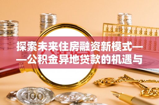 洞口探索未来住房融资新模式——公积金异地贷款的机遇与挑战