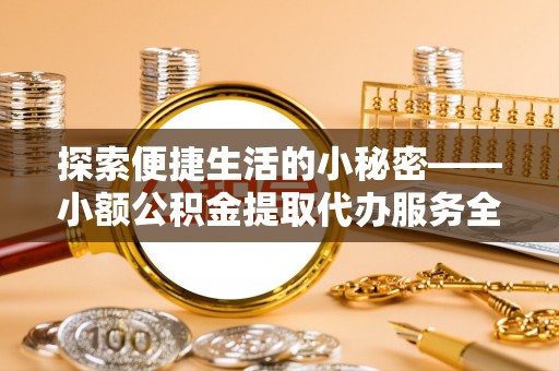 洞口探索便捷生活的小秘密——小额公积金提取代办服务全解析