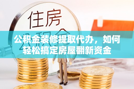 洞口公积金装修提取代办，如何轻松搞定房屋翻新资金