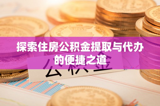 洞口探索住房公积金提取与代办的便捷之道