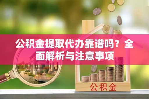 洞口公积金提取代办靠谱吗？全面解析与注意事项