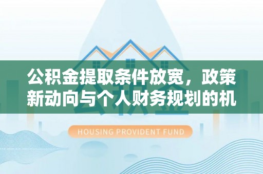洞口公积金提取条件放宽，政策新动向与个人财务规划的机遇