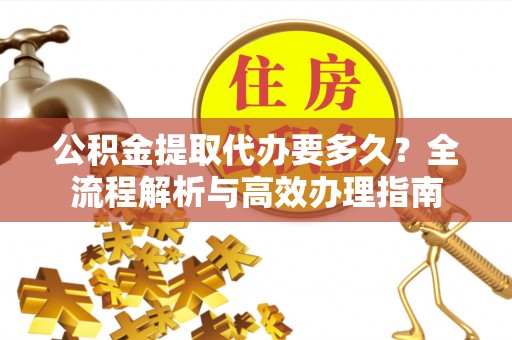洞口公积金提取代办要多久？全流程解析与高效办理指南