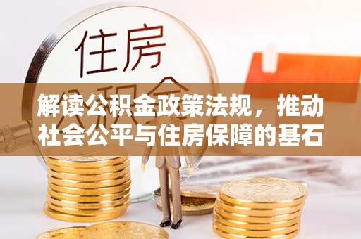 洞口解读公积金政策法规，推动社会公平与住房保障的基石
