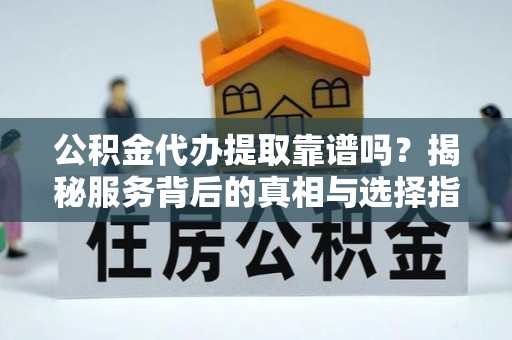 洞口公积金代办提取靠谱吗？揭秘服务背后的真相与选择指南