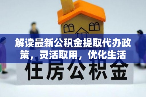 洞口解读最新公积金提取代办政策，灵活取用，优化生活