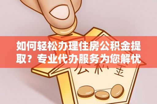 洞口如何轻松办理住房公积金提取？专业代办服务为您解忧