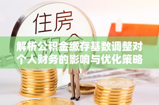 洞口解析公积金缴存基数调整对个人财务的影响与优化策略