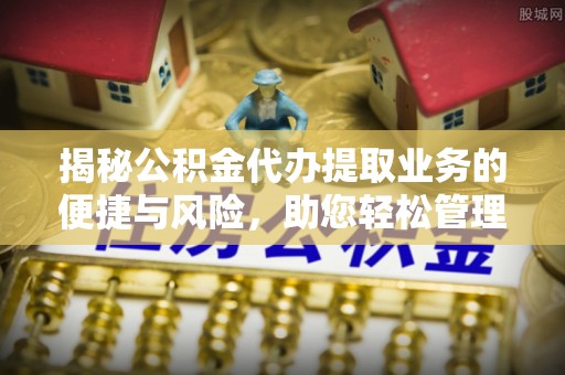 洞口揭秘公积金代办提取业务的便捷与风险，助您轻松管理个人财务