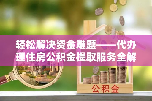 洞口轻松解决资金难题——代办理住房公积金提取服务全解析