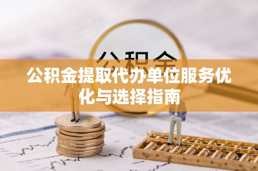 洞口公积金提取代办单位服务优化与选择指南
