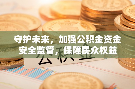 洞口守护未来，加强公积金资金安全监管，保障民众权益
