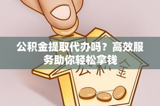 洞口公积金提取代办吗？高效服务助你轻松拿钱