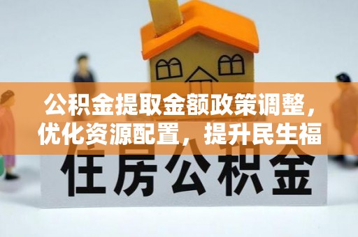 洞口公积金提取金额政策调整，优化资源配置，提升民生福祉
