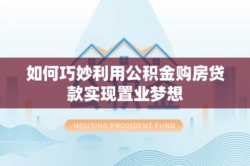洞口如何巧妙利用公积金购房贷款实现置业梦想